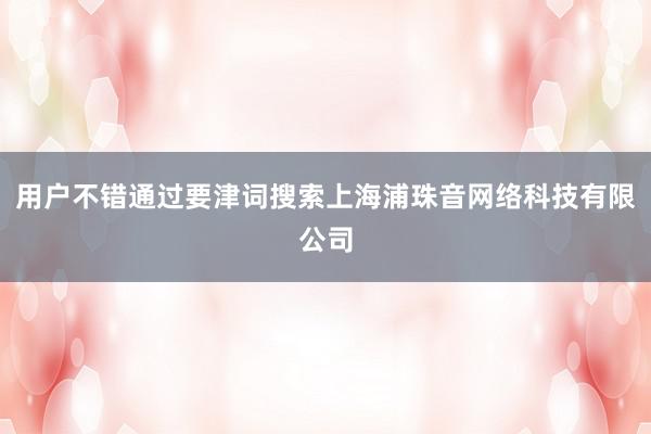 用户不错通过要津词搜索上海浦珠音网络科技有限公司