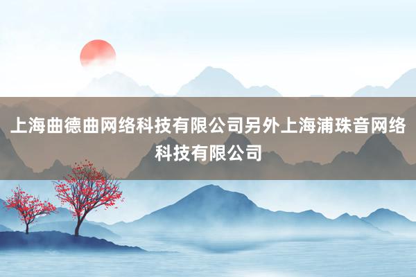 上海曲德曲网络科技有限公司另外上海浦珠音网络科技有限公司