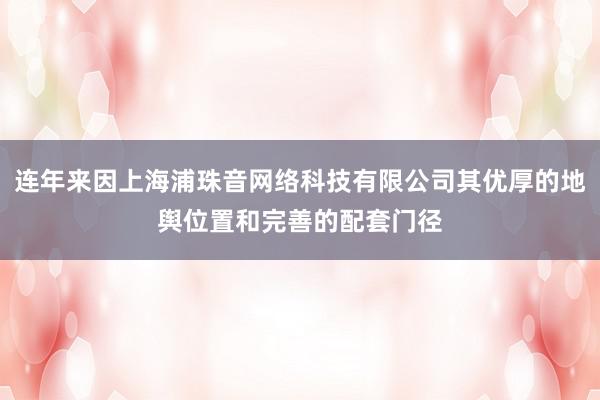 连年来因上海浦珠音网络科技有限公司其优厚的地舆位置和完善的配套门径