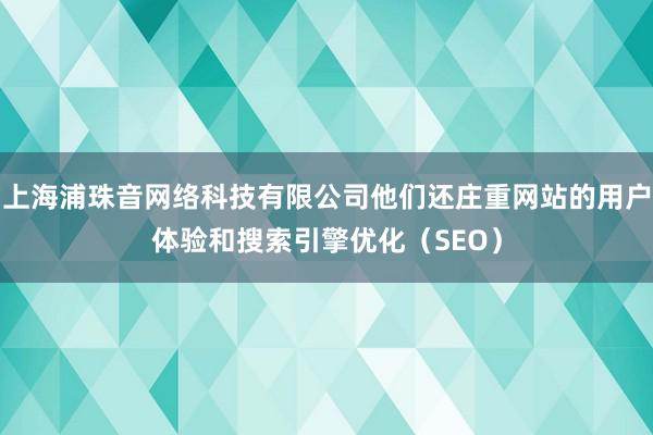 上海浦珠音网络科技有限公司他们还庄重网站的用户体验和搜索引擎优化（SEO）